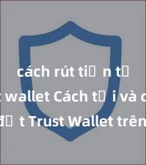 cách rút tiền từ trust wallet Cách tải và cài đặt Trust Wallet trên điện thoại tại Việt Nam