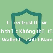 tải ví trust từ web chính thức Không thể tải Trust Wallet tại Việt Nam? Cách khắc phục