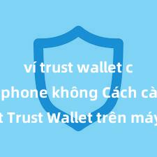 ví trust wallet có trên iphone không Cách cài đặt Trust Wallet trên máy tính (Windows & Mac) tại Việt Nam